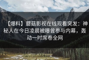 【爆料】蘑菇影视在线观看突发：神秘人在今日凌晨被曝曾参与内幕，轰动一时席卷全网