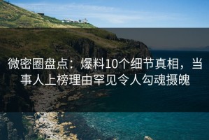 微密圈盘点：爆料10个细节真相，当事人上榜理由罕见令人勾魂摄魄