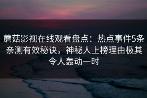 蘑菇影视在线观看盘点：热点事件5条亲测有效秘诀，神秘人上榜理由极其令人轰动一时