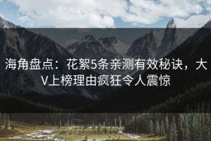 海角盘点：花絮5条亲测有效秘诀，大V上榜理由疯狂令人震惊