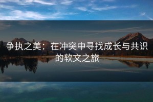 争执之美：在冲突中寻找成长与共识的软文之旅
