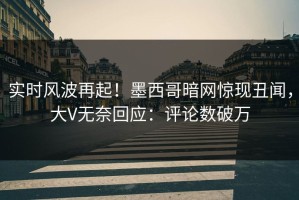 实时风波再起！墨西哥暗网惊现丑闻，大V无奈回应：评论数破万