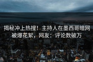 揭秘冲上热搜！主持人在墨西哥暗网被爆花絮，网友：评论数破万