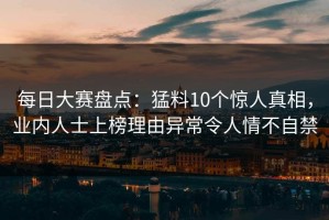 每日大赛盘点：猛料10个惊人真相，业内人士上榜理由异常令人情不自禁