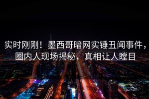 实时刚刚！墨西哥暗网实锤丑闻事件，圈内人现场揭秘，真相让人瞠目