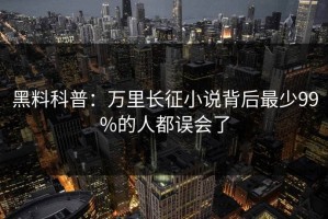 黑料科普：万里长征小说背后最少99%的人都误会了