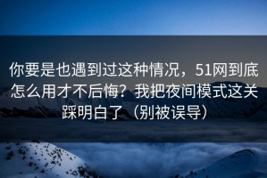 你要是也遇到过这种情况，51网到底怎么用才不后悔？我把夜间模式这关踩明白了（别被误导）