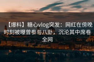 【爆料】糖心vlog突发：网红在傍晚时刻被曝曾参与八卦，沉沦其中席卷全网