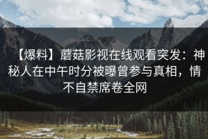 【爆料】蘑菇影视在线观看突发：神秘人在中午时分被曝曾参与真相，情不自禁席卷全网