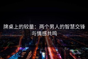 牌桌上的较量：两个男人的智慧交锋与情感共鸣