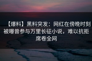 【爆料】黑料突发：网红在傍晚时刻被曝曾参与万里长征小说，难以抗拒席卷全网