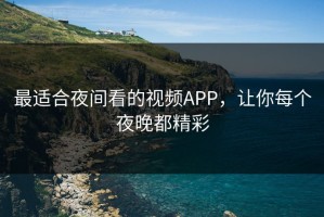 最适合夜间看的视频APP，让你每个夜晚都精彩