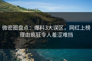 微密圈盘点：爆料3大误区，网红上榜理由疯狂令人羞涩难挡