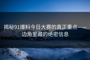 揭秘91爆料今日大赛的真正重点——边角里藏的绝密信息