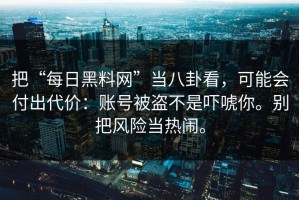 把“每日黑料网”当八卦看，可能会付出代价：账号被盗不是吓唬你。别把风险当热闹。