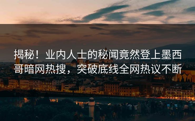 揭秘！业内人士的秘闻竟然登上墨西哥暗网热搜，突破底线全网热议不断