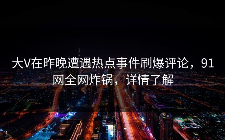 大V在昨晚遭遇热点事件刷爆评论，91网全网炸锅，详情了解