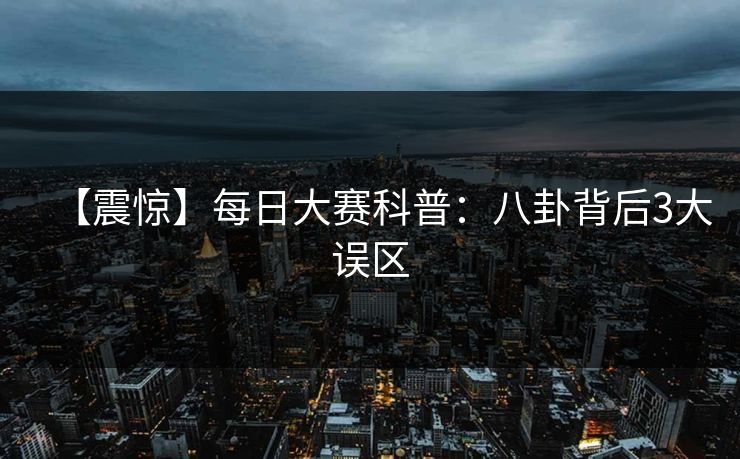 【震惊】每日大赛科普：八卦背后3大误区