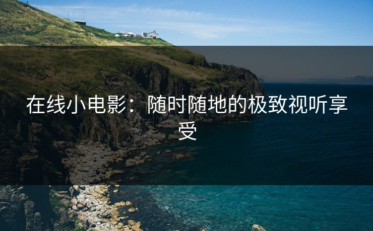 在线小电影：随时随地的极致视听享受
