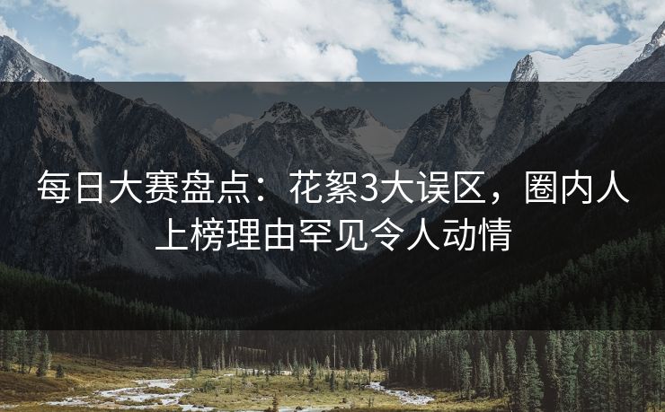 每日大赛盘点：花絮3大误区，圈内人上榜理由罕见令人动情