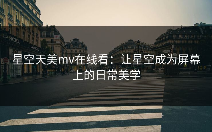 星空天美mv在线看：让星空成为屏幕上的日常美学