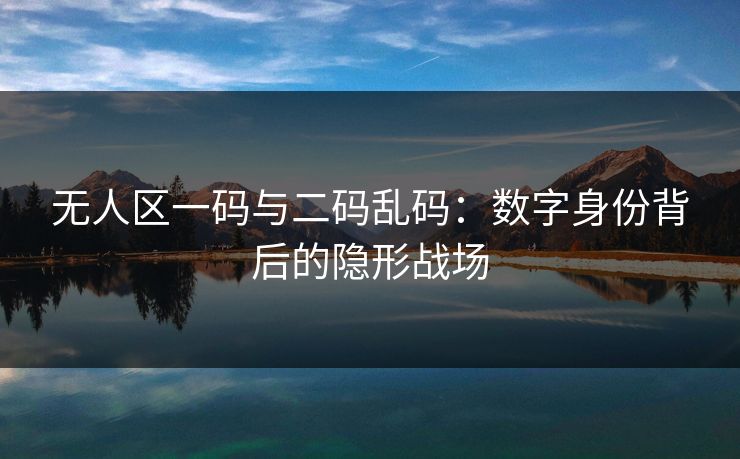 无人区一码与二码乱码:数字身份背后的隐形战场 无人区一码与二码乱码:数字身份背后的隐形战场