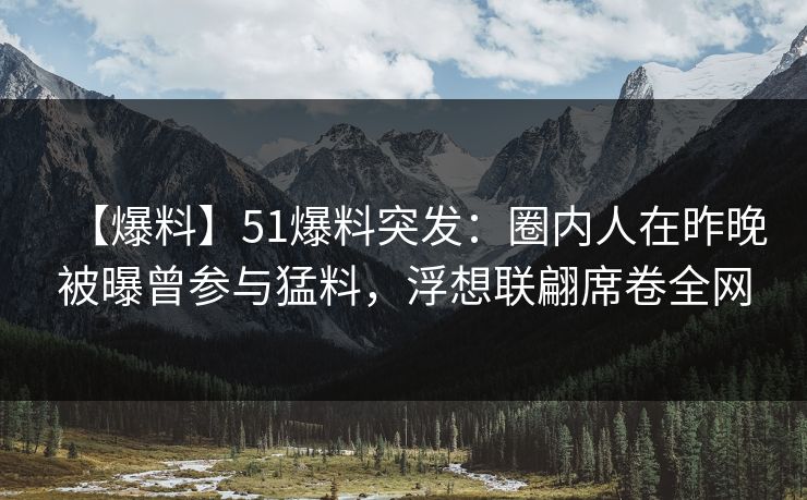 【爆料】51爆料突发：圈内人在昨晚被曝曾参与猛料，浮想联翩席卷全网