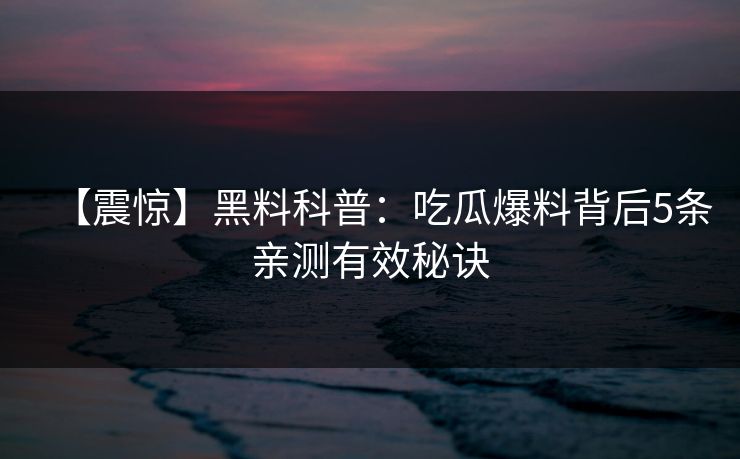 【震惊】黑料科普：吃瓜爆料背后5条亲测有效秘诀