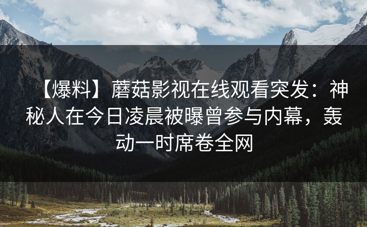 【爆料】蘑菇影视在线观看突发：神秘人在今日凌晨被曝曾参与内幕，轰动一时席卷全网