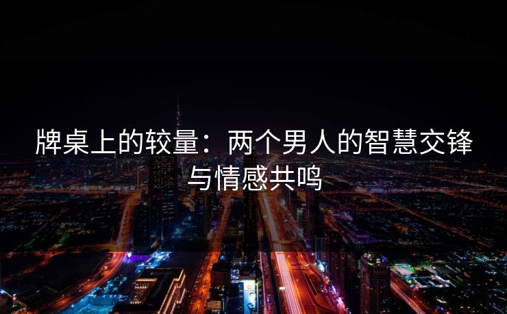 牌桌上的较量：两个男人的智慧交锋与情感共鸣