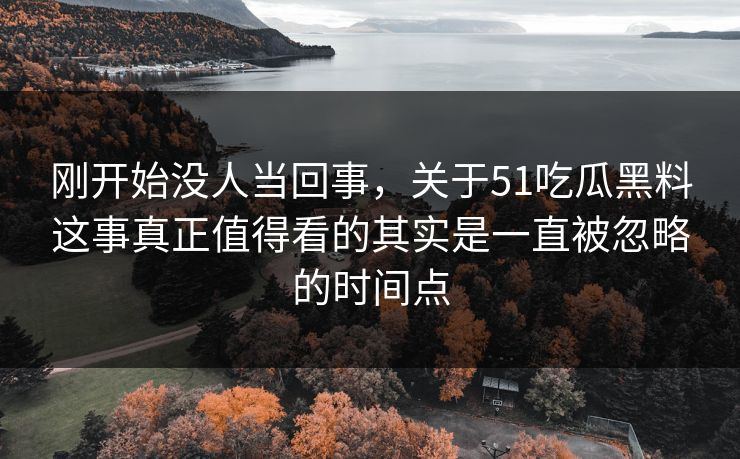 刚开始没人当回事，关于51吃瓜黑料这事真正值得看的其实是一直被忽略的时间点