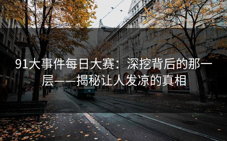 91大事件每日大赛：深挖背后的那一层——揭秘让人发凉的真相
