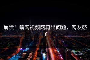 崩溃！暗网视频网再出问题，网友怒了