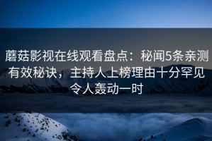 蘑菇影视在线观看盘点：秘闻5条亲测有效秘诀，主持人上榜理由十分罕见令人轰动一时