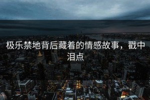 极乐禁地背后藏着的情感故事，戳中泪点