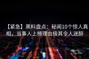 【紧急】黑料盘点：秘闻10个惊人真相，当事人上榜理由极其令人迷醉