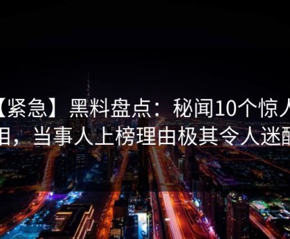 【紧急】黑料盘点：秘闻10个惊人真相，当事人上榜理由极其令人迷醉