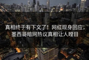 真相终于有下文了！网红现身回应，墨西哥暗网热议真相让人瞠目