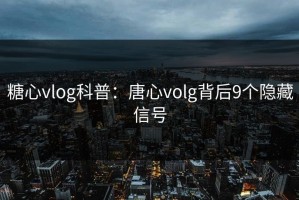 糖心vlog科普：唐心volg背后9个隐藏信号
