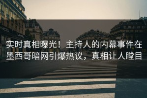 实时真相曝光！主持人的内幕事件在墨西哥暗网引爆热议，真相让人瞠目