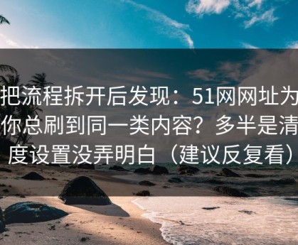 我把流程拆开后发现：51网网址为什么你总刷到同一类内容？多半是清晰度设置没弄明白（建议反复看）