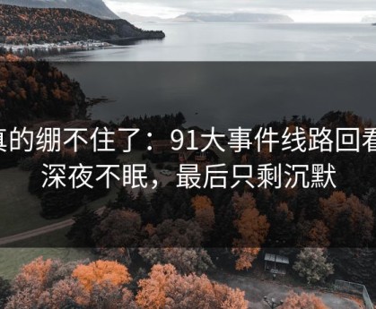 真的绷不住了：91大事件线路回看，深夜不眠，最后只剩沉默