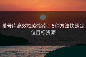 番号库高效检索指南：5种方法快速定位目标资源