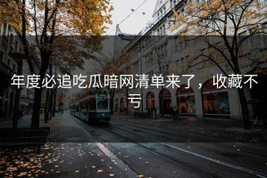 年度必追吃瓜暗网清单来了，收藏不亏