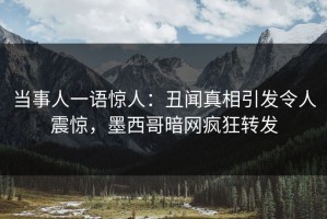 当事人一语惊人：丑闻真相引发令人震惊，墨西哥暗网疯狂转发