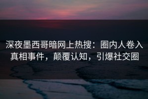 深夜墨西哥暗网上热搜：圈内人卷入真相事件，颠覆认知，引爆社交圈