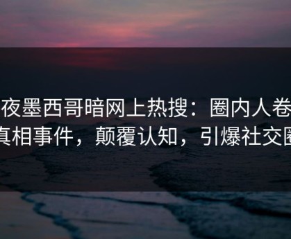 深夜墨西哥暗网上热搜：圈内人卷入真相事件，颠覆认知，引爆社交圈