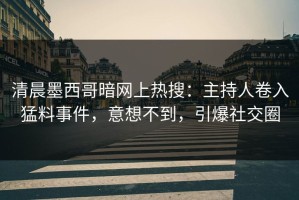 清晨墨西哥暗网上热搜：主持人卷入猛料事件，意想不到，引爆社交圈
