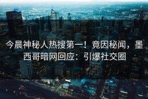 今晨神秘人热搜第一！竟因秘闻，墨西哥暗网回应：引爆社交圈