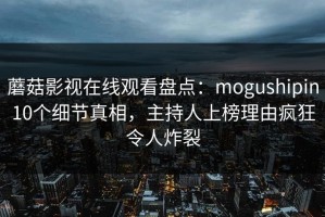 蘑菇影视在线观看盘点：mogushipin10个细节真相，主持人上榜理由疯狂令人炸裂